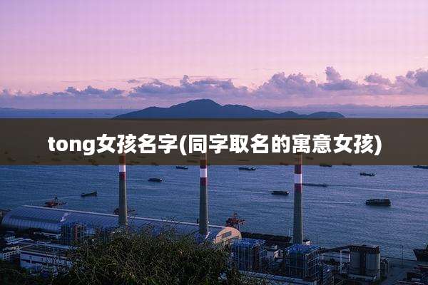 tong女孩名字(同字取名的寓意女孩)