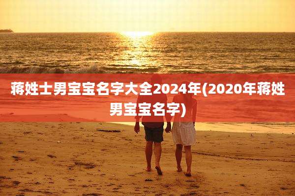 蒋姓士男宝宝名字大全2024年(2020年蒋姓男宝宝名字)