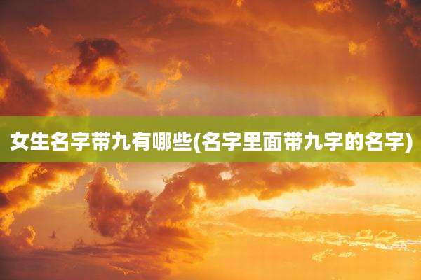 女生名字带九有哪些(名字里面带九字的名字)
