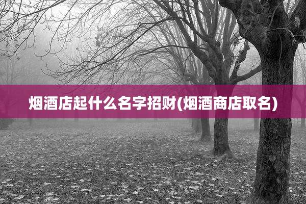 烟酒店起什么名字招财(烟酒商店取名)