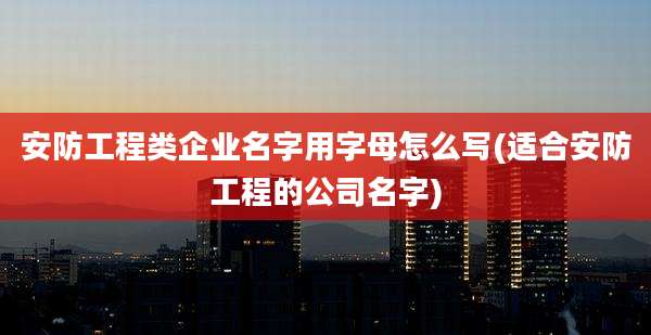 安防工程类企业名字用字母怎么写(适合安防工程的公司名字)