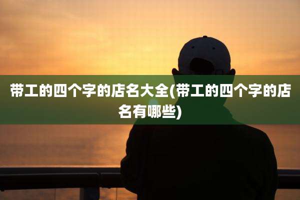 带工的四个字的店名大全(带工的四个字的店名有哪些)
