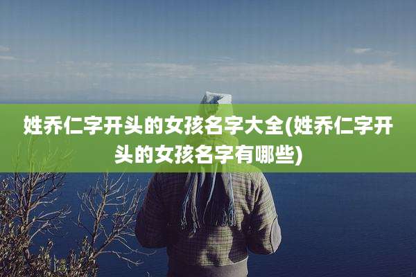 姓乔仁字开头的女孩名字大全(姓乔仁字开头的女孩名字有哪些)