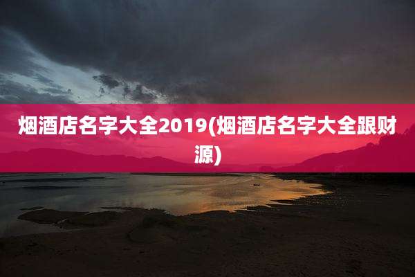 烟酒店名字大全2019(烟酒店名字大全跟财源)