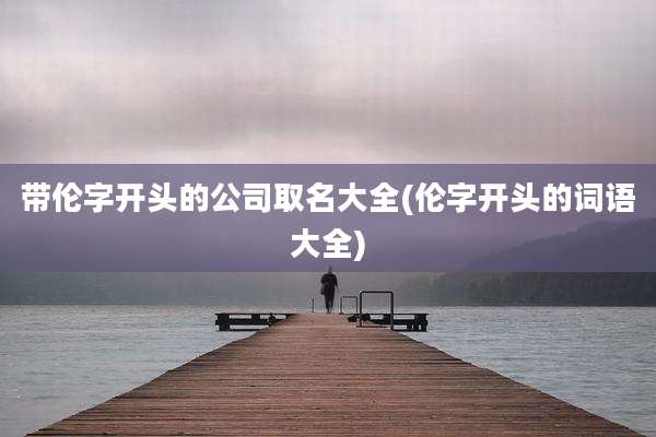 带伦字开头的公司取名大全(伦字开头的词语大全)