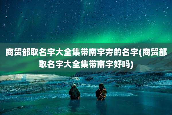 商贸部取名字大全集带南字旁的名字(商贸部取名字大全集带南字好吗)