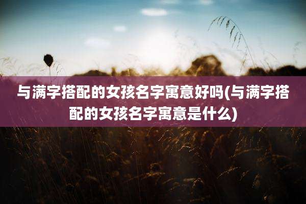 与满字搭配的女孩名字寓意好吗(与满字搭配的女孩名字寓意是什么)