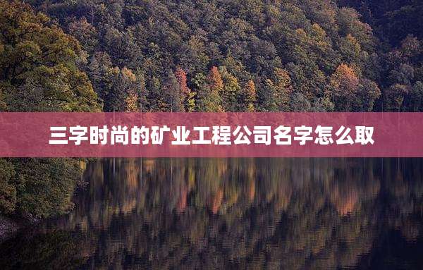 三字时尚的矿业工程公司名字怎么取