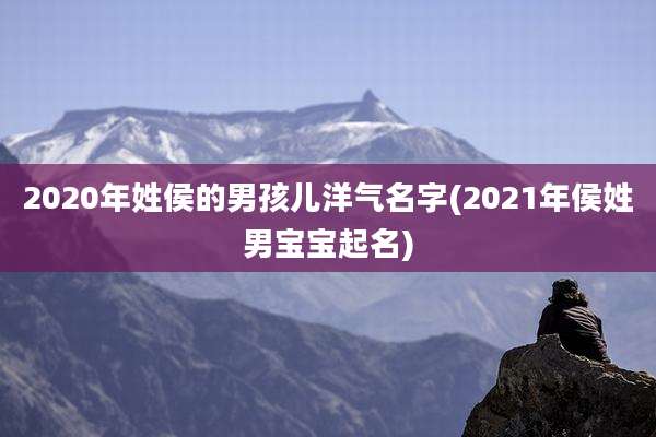 2020年姓侯的男孩儿洋气名字(2021年侯姓男宝宝起名)
