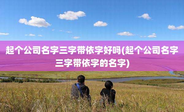 起个公司名字三字带依字好吗(起个公司名字三字带依字的名字)