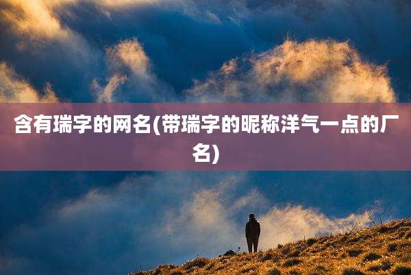含有瑞字的网名(带瑞字的昵称洋气一点的厂名)