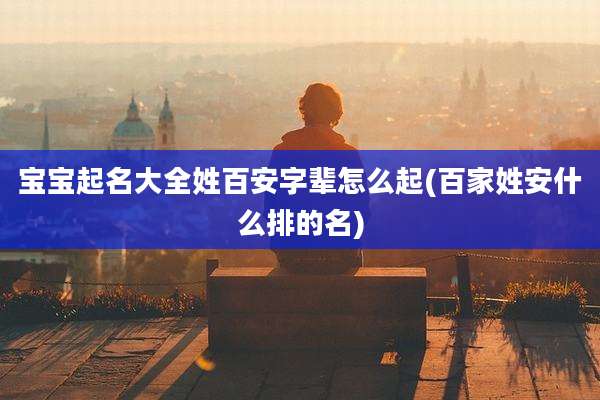 宝宝起名大全姓百安字辈怎么起(百家姓安什么排的名)
