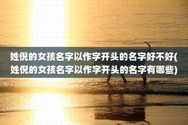 姓倪的女孩名字以作字开头的名字好不好(姓倪的女孩名字以作字开头的名字有哪些)