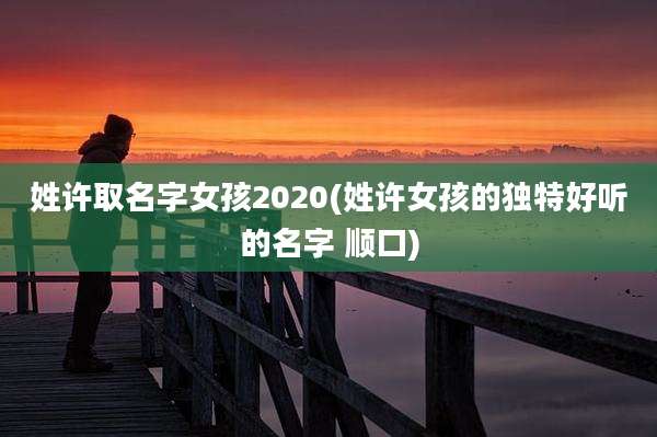 姓许取名字女孩2020(姓许女孩的独特好听的名字 顺口)