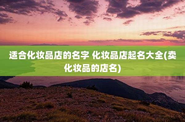 适合化妆品店的名字 化妆品店起名大全(卖化妆品的店名)