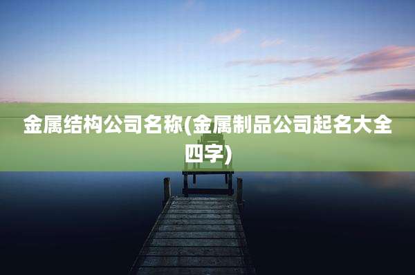 金属结构公司名称(金属制品公司起名大全四字)