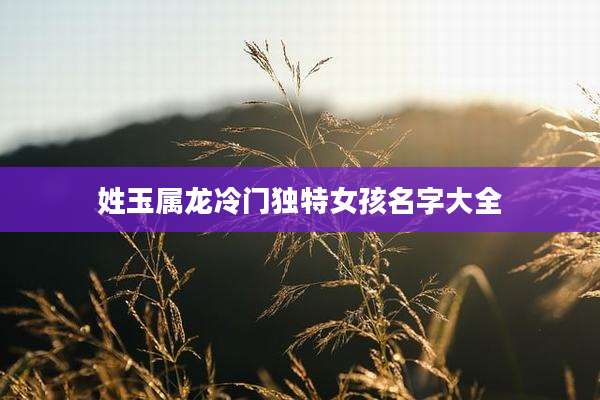 姓玉属龙冷门独特女孩名字大全