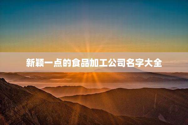 新颖一点的食品加工公司名字大全