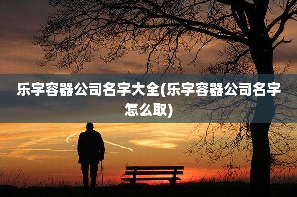 乐字容器公司名字大全(乐字容器公司名字怎么取)