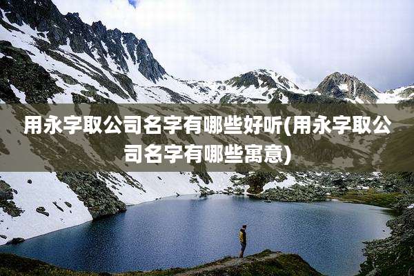用永字取公司名字有哪些好听(用永字取公司名字有哪些寓意)