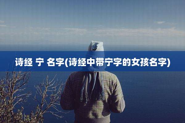 诗经 宁 名字(诗经中带宁字的女孩名字)