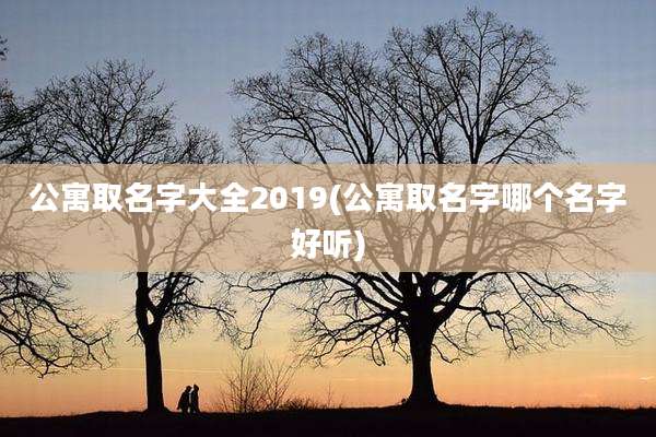 公寓取名字大全2019(公寓取名字哪个名字好听)