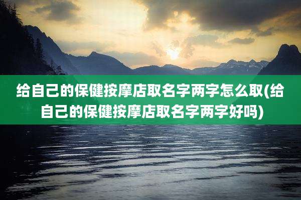 给自己的保健按摩店取名字两字怎么取(给自己的保健按摩店取名字两字好吗)