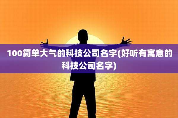 100简单大气的科技公司名字(好听有寓意的科技公司名字)