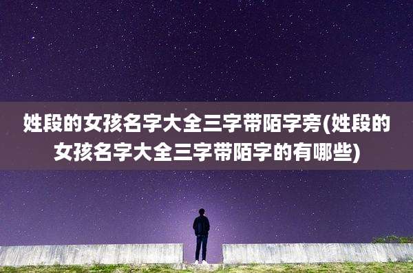 姓段的女孩名字大全三字带陌字旁(姓段的女孩名字大全三字带陌字的有哪些)