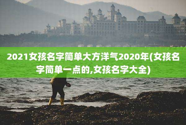 2021女孩名字简单大方洋气2020年(女孩名字简单一点的,女孩名字大全)