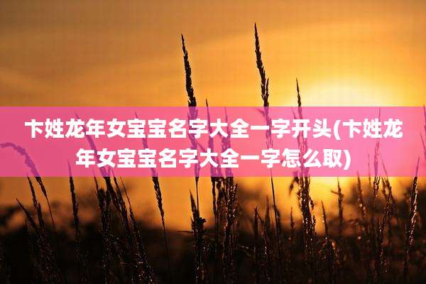 卞姓龙年女宝宝名字大全一字开头(卞姓龙年女宝宝名字大全一字怎么取)