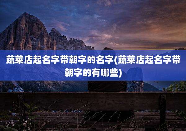 蔬菜店起名字带朝字的名字(蔬菜店起名字带朝字的有哪些)