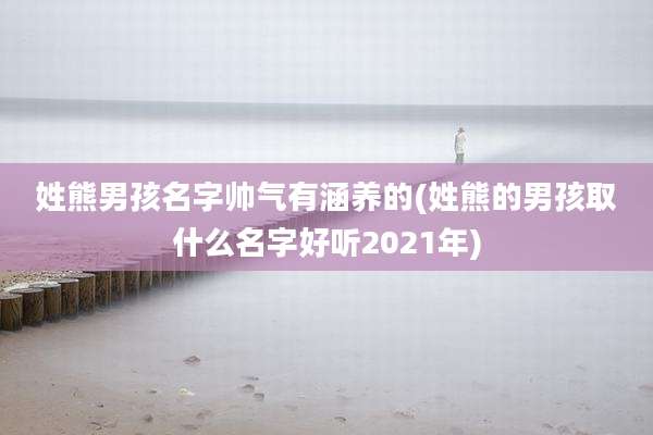姓熊男孩名字帅气有涵养的(姓熊的男孩取什么名字好听2021年)