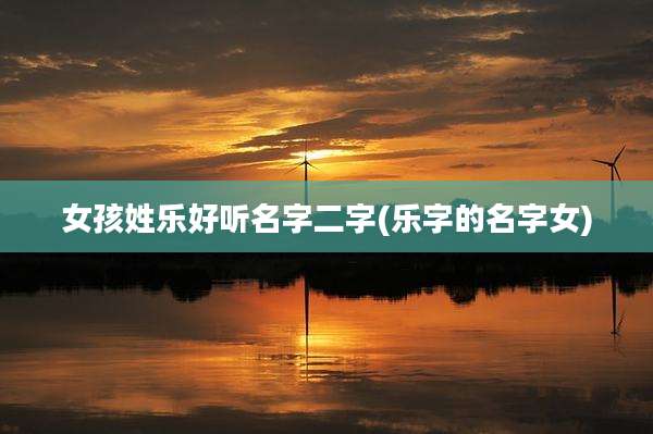 女孩姓乐好听名字二字(乐字的名字女)