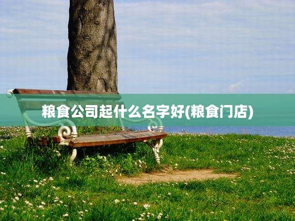 粮食公司起什么名字好(粮食门店)