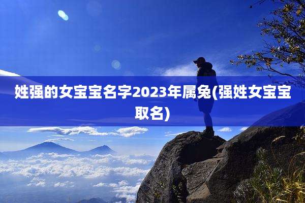 姓强的女宝宝名字2023年属兔(强姓女宝宝取名)