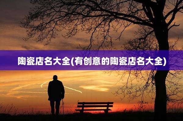 陶瓷店名大全(有创意的陶瓷店名大全)