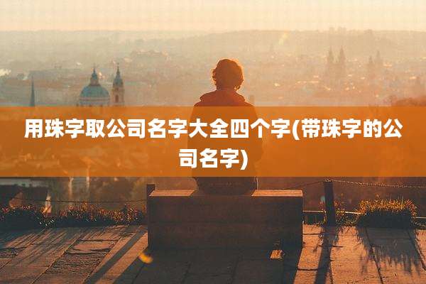 用珠字取公司名字大全四个字(带珠字的公司名字)