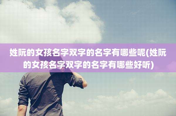 姓阮的女孩名字双字的名字有哪些呢(姓阮的女孩名字双字的名字有哪些好听)