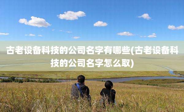古老设备科技的公司名字有哪些(古老设备科技的公司名字怎么取)