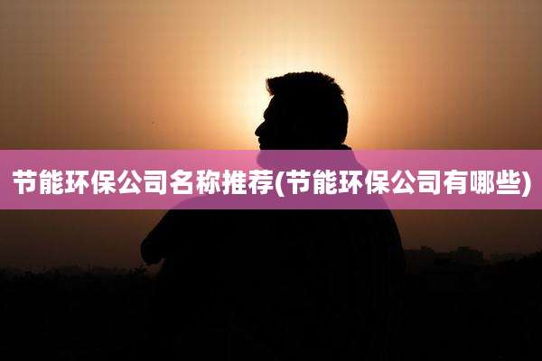 节能环保公司名称推荐(节能环保公司有哪些)
