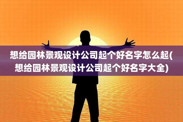 想给园林景观设计公司起个好名字怎么起(想给园林景观设计公司起个好名字大全)