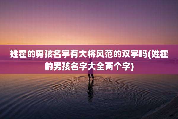 姓霍的男孩名字有大将风范的双字吗(姓霍的男孩名字大全两个字)