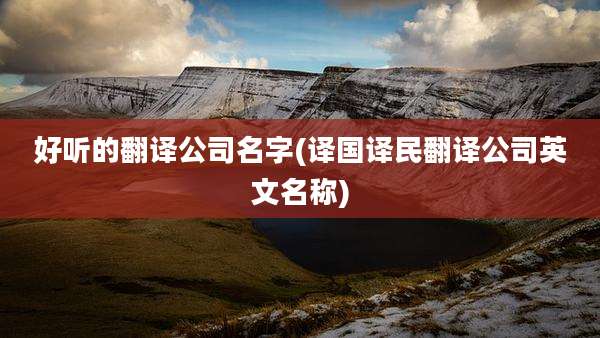 好听的翻译公司名字(译国译民翻译公司英文名称)