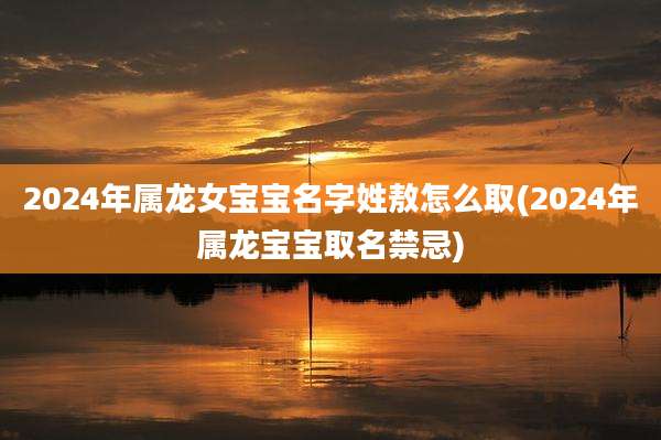 2024年属龙女宝宝名字姓敖怎么取(2024年属龙宝宝取名禁忌)
