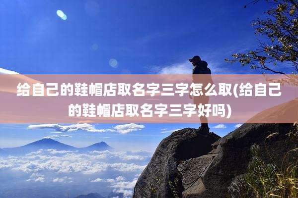 给自己的鞋帽店取名字三字怎么取(给自己的鞋帽店取名字三字好吗)
