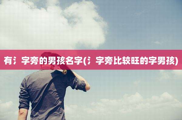 有氵字旁的男孩名字(氵字旁比较旺的字男孩)
