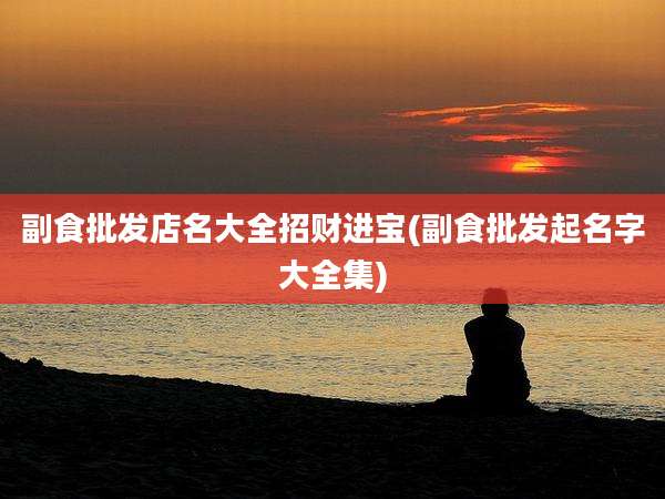 副食批发店名大全招财进宝(副食批发起名字大全集)