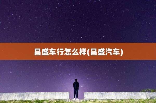 昌盛车行怎么样(昌盛汽车)