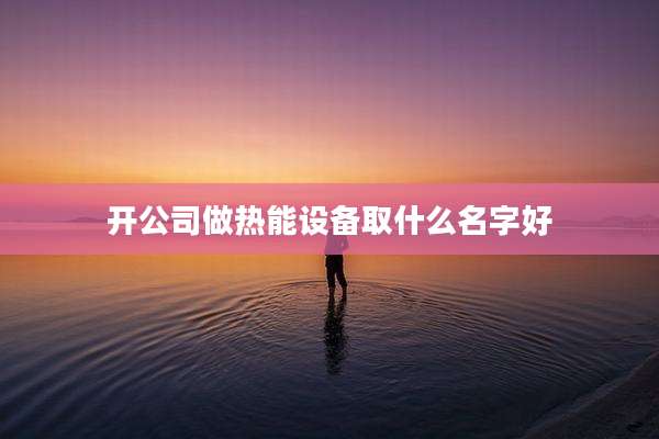 开公司做热能设备取什么名字好